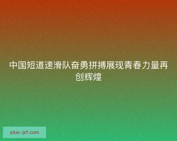 中国短道速滑队奋勇拼搏展现青春力量再创辉煌