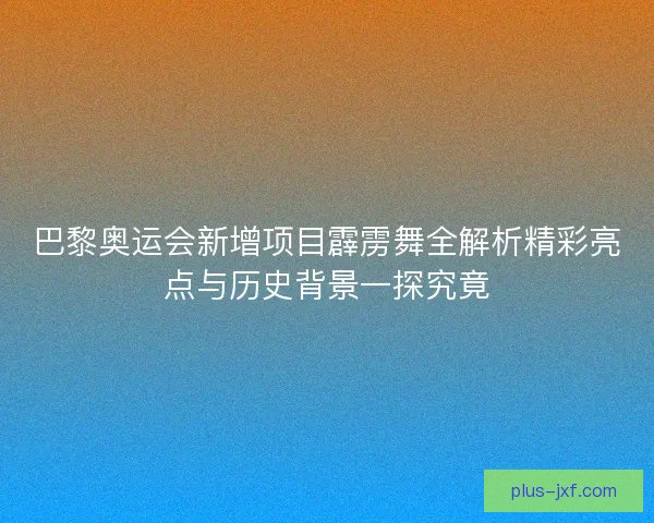 巴黎奥运会新增项目霹雳舞全解析精彩亮点与历史背景一探究竟
