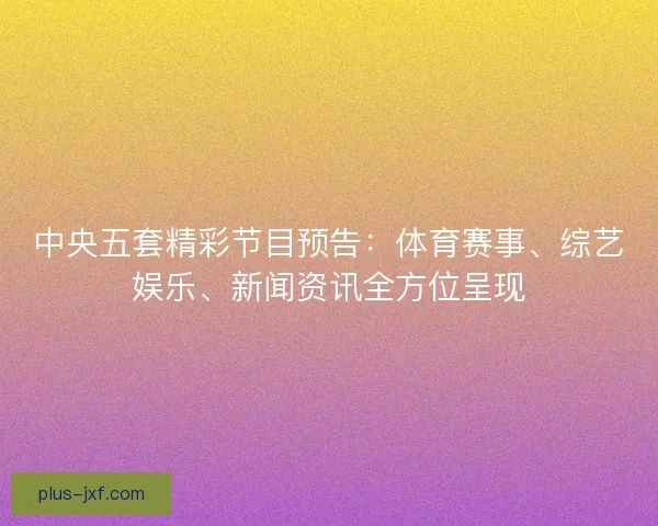 中央五套精彩节目预告：体育赛事、综艺娱乐、新闻资讯全方位呈现