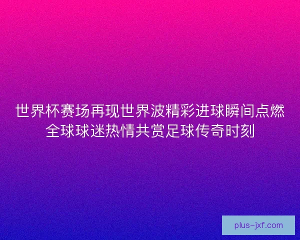 世界杯赛场再现世界波精彩进球瞬间点燃全球球迷热情共赏足球传奇时刻
