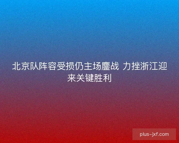 北京队阵容受损仍主场鏖战 力挫浙江迎来关键胜利