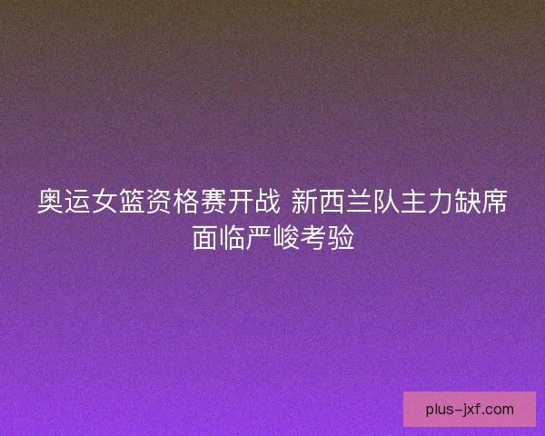 奥运女篮资格赛开战 新西兰队主力缺席面临严峻考验